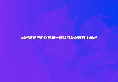 湖州师范学院附属第一医院口腔科服务全解析