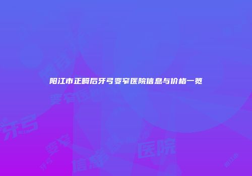 阳江市正畸后牙弓变窄医院信息与价格一览