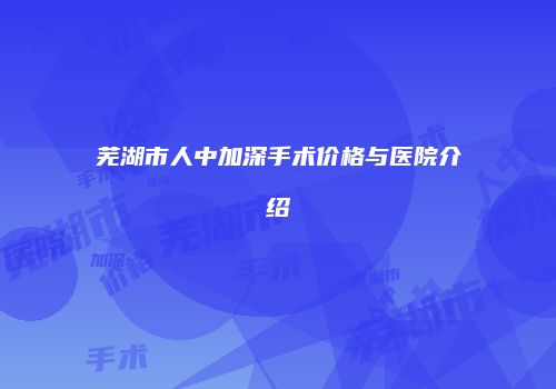 芜湖市人中加深手术价格与医院介绍