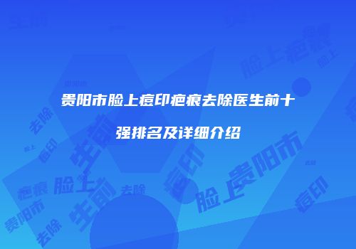 贵阳市脸上痘印疤痕去除医生前十强排名及详细介绍