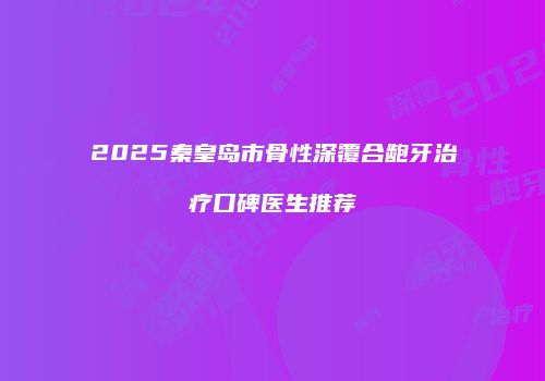 2025秦皇岛市骨性深覆合龅牙治疗口碑医生推荐