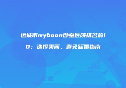 运城市myboon卧蚕医院排名前10：选择美丽，避免踩雷指南