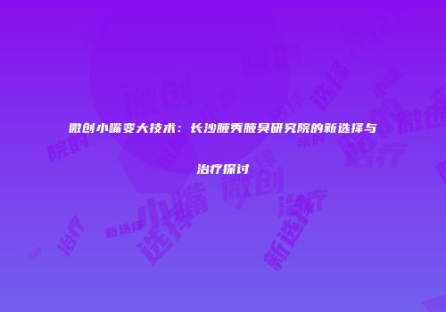 微创小嘴变大技术：长沙腋秀腋臭研究院的新选择与治疗探讨