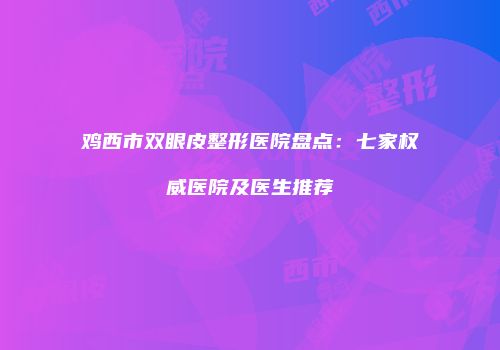 鸡西市双眼皮整形医院盘点：七家权威医院及医生推荐