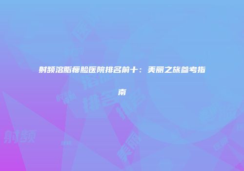 射频溶脂瘦脸医院排名前十：美丽之旅参考指南