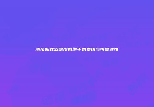酒泉韩式双眼皮微创手术费用与恢复详情