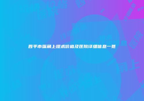四平市嘴角上提术价格及医院详细信息一览