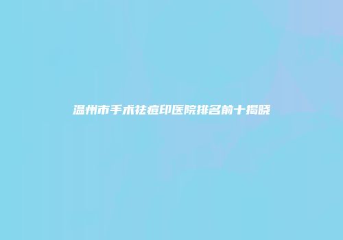 温州市手术祛痘印医院排名前十揭晓