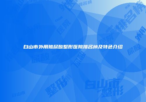 白山市外用玻尿酸整形医院排名榜及特色介绍