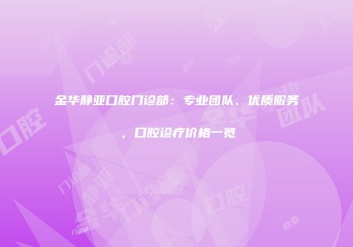 金华静亚口腔门诊部：专业团队、优质服务，口腔诊疗价格一览