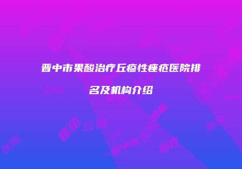 晋中市果酸治疗丘疹性痤疮医院排名及机构介绍
