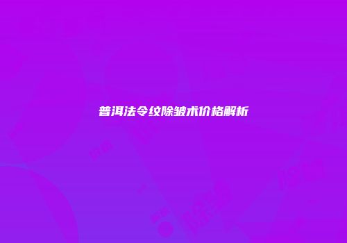 普洱法令纹除皱术价格解析