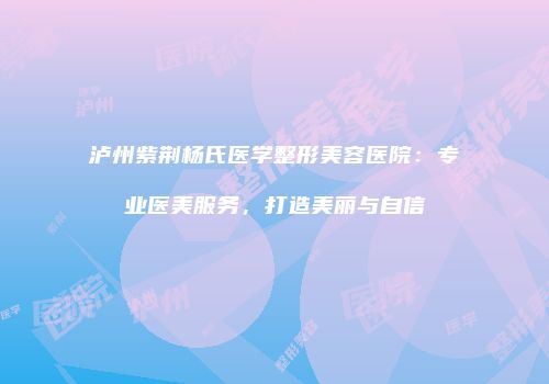 泸州紫荆杨氏医学整形美容医院：专业医美服务，打造美丽与自信