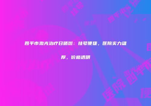 四平市激光治疗日晒斑：挂号便捷，医院实力雄厚，价格透明
