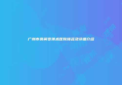 广州市鼻翼变薄术医院排名及详细介绍