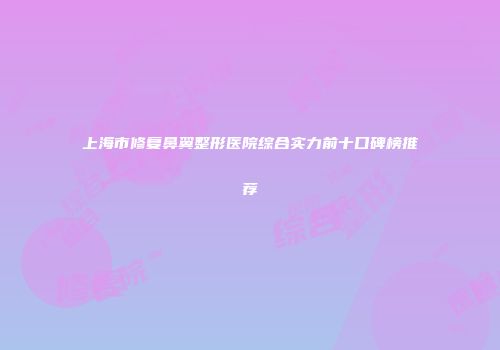 上海市修复鼻翼整形医院综合实力前十口碑榜推荐
