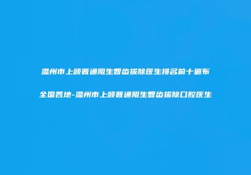 温州市上颌普通阻生智齿拔除医生排名前十遍布全国各地-温州市上颌普通阻生智齿拔除口腔医生