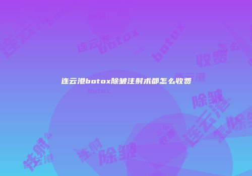 连云港botox除皱注射术都怎么收费
