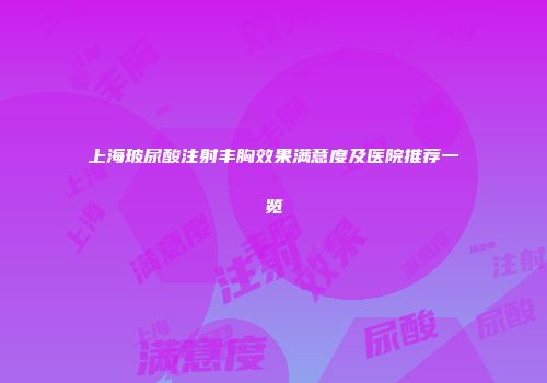 上海玻尿酸注射丰胸效果满意度及医院推荐一览