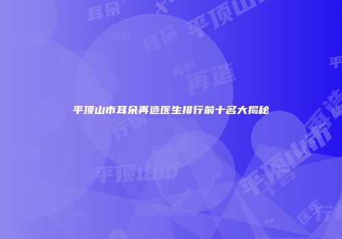 平顶山市耳朵再造医生排行前十名大揭秘