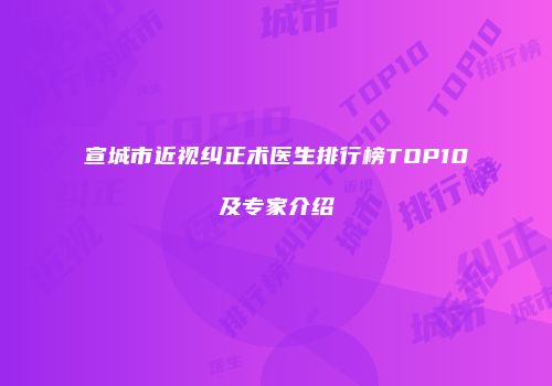 宣城市近视纠正术医生排行榜TOP10及专家介绍