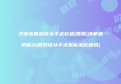 济南市唇裂修补手术价格(费用)清单清单展示(唇裂修补手术有标准价格吗)