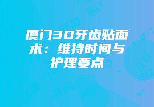厦门3D牙齿贴面术：维持时间与护理要点
