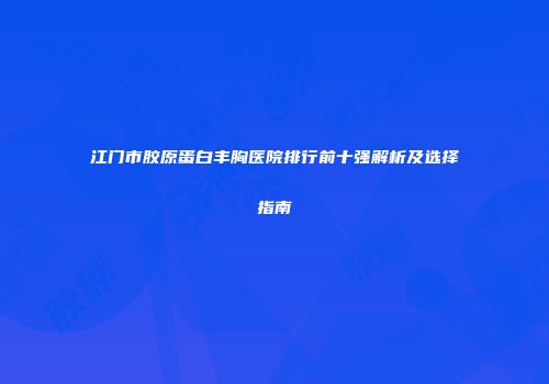 江门市胶原蛋白丰胸医院排行前十强解析及选择指南