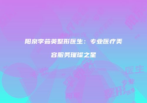 阳泉李茹英整形医生：专业医疗美容服务璀璨之星