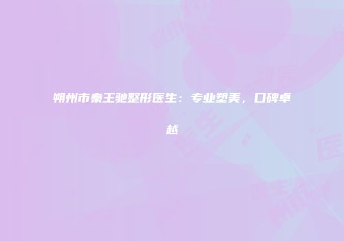 朔州市秦王驰整形医生：专业塑美，口碑卓越