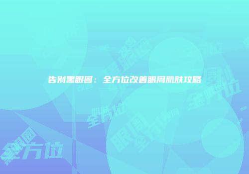 告别黑眼圈：全方位改善眼周肌肤攻略