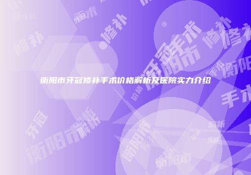 衡阳市牙冠修补手术价格解析及医院实力介绍