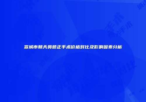 宣城市朝天鼻矫正手术价格对比及影响因素分析
