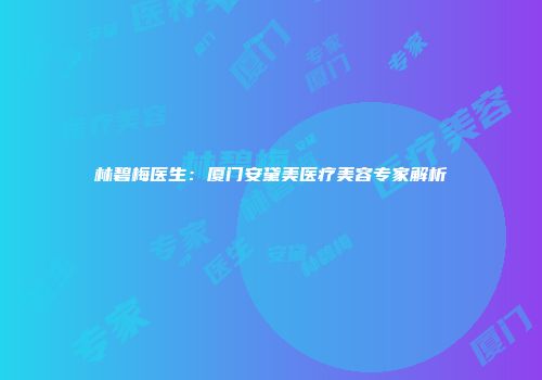 林碧梅医生：厦门安黛美医疗美容专家解析