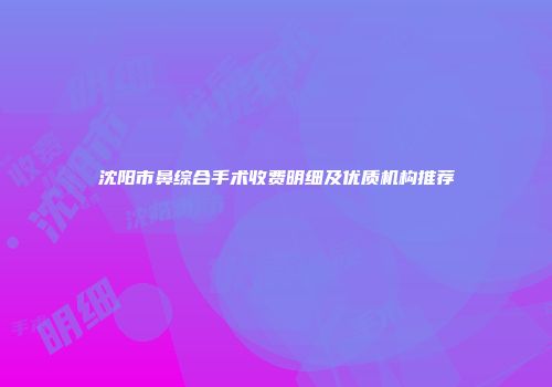 沈阳市鼻综合手术收费明细及优质机构推荐