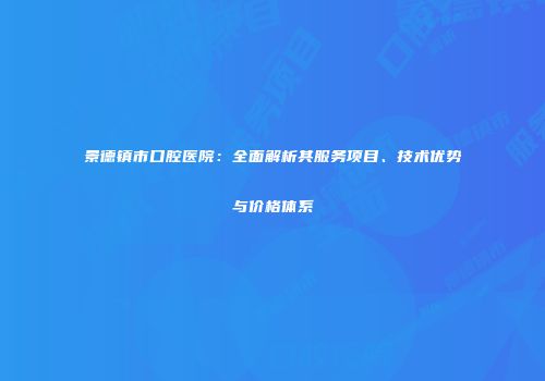 景德镇市口腔医院：全面解析其服务项目、技术优势与价格体系