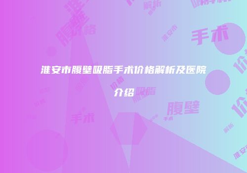 淮安市腹壁吸脂手术价格解析及医院介绍