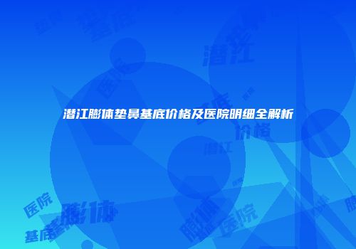潜江膨体垫鼻基底价格及医院明细全解析