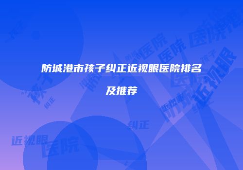 防城港市孩子纠正近视眼医院排名及推荐