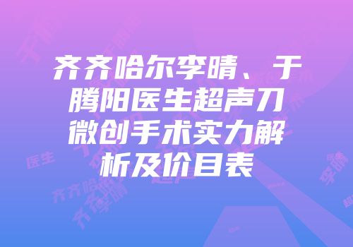 齐齐哈尔李晴、于腾阳医生超声刀微创手术实力解析及价目表