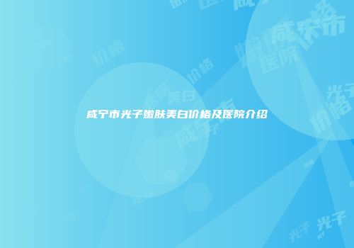 咸宁市光子嫩肤美白价格及医院介绍