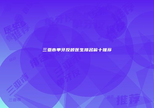 三亚市单牙反颌医生排名前十推荐
