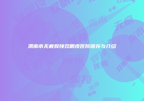 渭南市无痕焊接双眼皮医院推荐与介绍