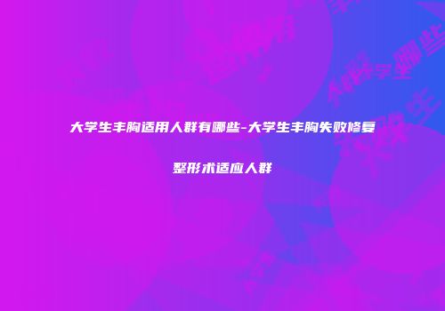 大学生丰胸适用人群有哪些-大学生丰胸失败修复整形术适应人群
