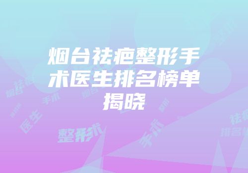烟台祛疤整形手术医生排名榜单揭晓