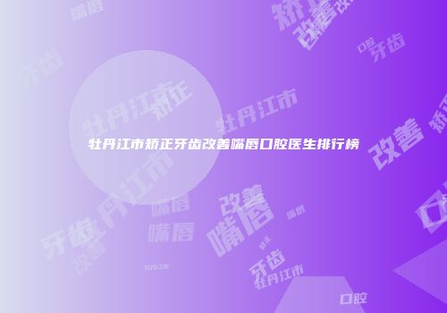 牡丹江市矫正牙齿改善嘴唇口腔医生排行榜