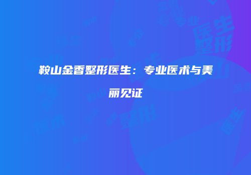 鞍山金香整形医生：专业医术与美丽见证