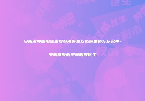 安阳市肿眼泡双眼皮整形医生权威医生排行榜名单-安阳市肿眼泡双眼皮医生