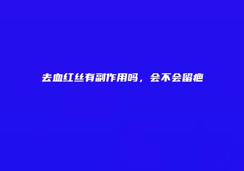 去血红丝有副作用吗，会不会留疤