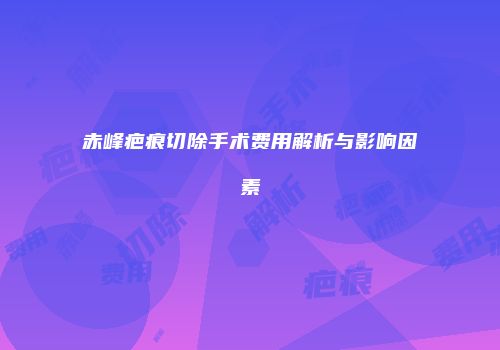赤峰疤痕切除手术费用解析与影响因素